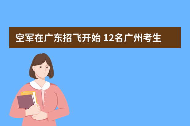 空军在广东招飞开始 12名广州考生被提档